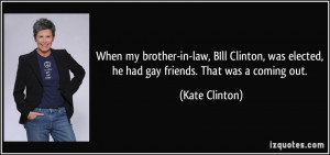 When my brother-in-law, BIll Clinton, was elected, he had gay friends ...