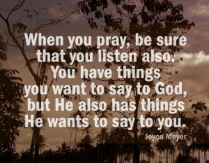 , be sure that you listen also.You have things you want to say to God ...