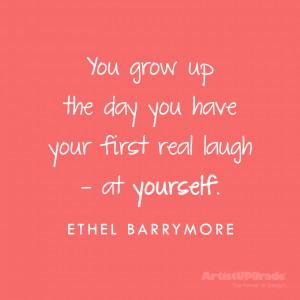 You grow up the day you have your first real laugh at yourself.Ethel ...