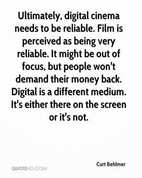 cinema needs to be reliable. Film is perceived as being very reliable ...