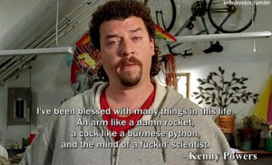 Kenny Fuckin' Powers. .. It should be.. It's so many ridiculously ...