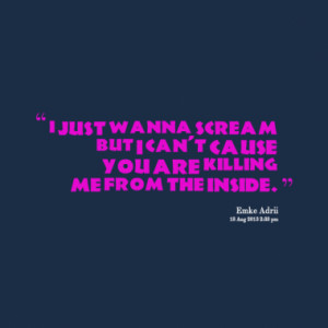 ... wanna scream but i can't cause you are killing me from the inside