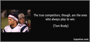 competitors though are the ones who always play to win Tom Brady