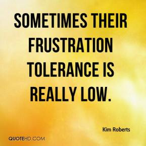 Kim Roberts - Sometimes their frustration tolerance is really low.