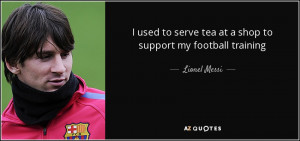... to serve tea at a shop to support my football training - Lionel Messi