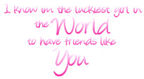Know I Am The Luckiest Girl In The World To Have Friends Like You ...