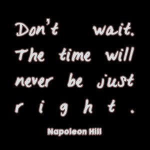 20. Don’t wait. The time will never be just right. – Napoleon Hill