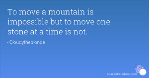 ... move a mountain is impossible but to move one stone at a time is not