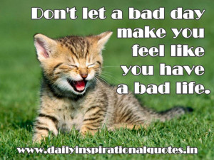 ... bad day make you feel like you have a bad life ~ Inspirational Quote