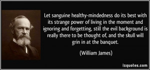 ... thought of, and the skull will grin in at the banquet. - William James