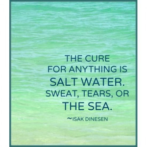 The cure for anything is salt water. Sweat, tears, or the sea. Quote ...