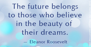 The future belongs to those who believe in the beauty of their dreams ...