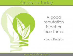 good reputation is better than fame. –Louis Dudek