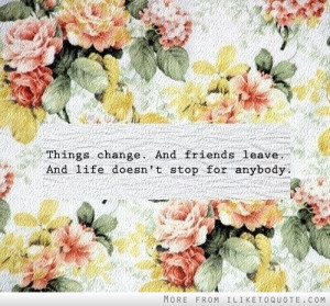 Things change and friends leave. And life doesn't stop for anybody.