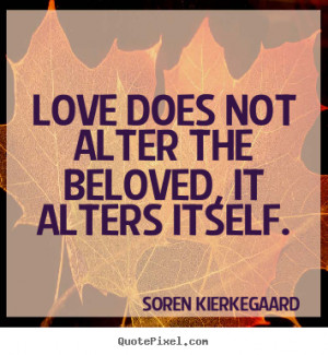 Soren Kierkegaard picture quotes - Love does not alter the beloved, it ...