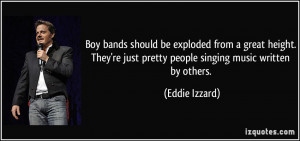 ... re just pretty people singing music written by others. - Eddie Izzard