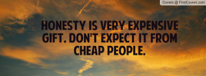 honesty is very expensive gift. don't expect it from cheap people ...