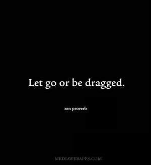 Let go or be dragged. ~Zen Proverb