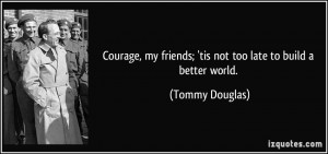 Courage, my friends; 'tis not too late to build a better world ...