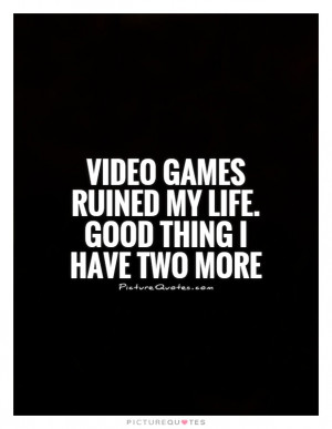 ... games ruined my life. Good thing I have two more Picture Quote #1