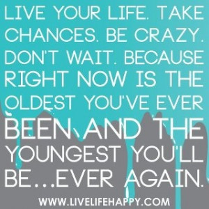 Live your life, take chances....