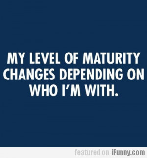 My Level Of Maturity Changes Depending On...