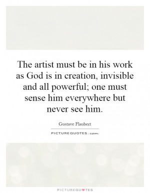 The artist must be in his work as God is in creation, invisible and ...