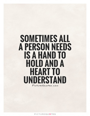 ... person needs is a hand to hold and a heart to understand Picture Quote