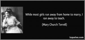 ... girls run away from home to marry, I ran away to teach. - Mary Church