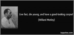 Live fast, die young, and have a good-looking corpse! - Willard Motley