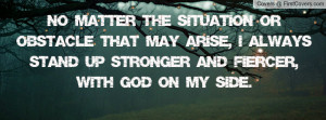 No matter the situation or obstacle that may arise, I always stand up ...