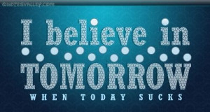 Believe In Tomorrow, When Today Sucks