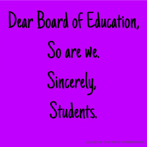 Dear Board of Education, So are we. Sincerely, Students.
