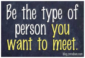 Be the type of person you want to meet.”