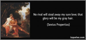 ... my sure love; that glory will be my gray hair. - Sextus Propertius