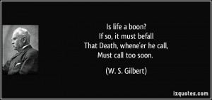 ... befallThat Death, whene'er he call,Must call too soon. - W. S. Gilbert