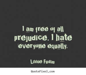 am free of all prejudice. I hate everyone equally. ”