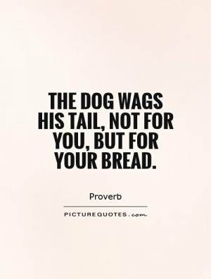 The dog wags his tail, not for you, but for your bread Picture Quote ...