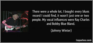 ... influences were Ray Charles and Bobby Blue Bland. - Johnny Winter