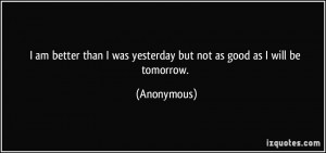 ... was yesterday but not as good as I will be tomorrow. - Anonymous