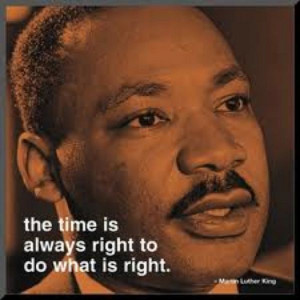 The time is always right to do what is right. -Martin Luther King, Jr ...