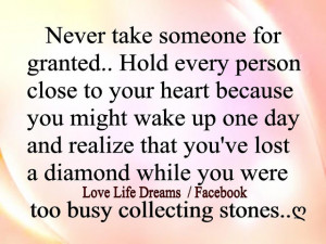 Never take someone for granted.. hold every person close to your heart ...