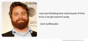 ... it’d be to be a fat girl named Candy.-Comedian Zach Galifianakis