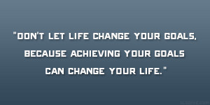 Dont let life change your goals, because achieving your goals can ...