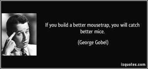 If you build a better mousetrap, you will catch better mice. - George ...