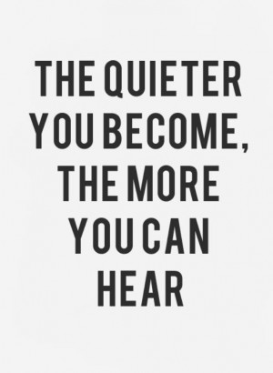 the quieter you become, the more you can hear.