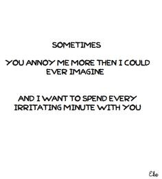 Sometimes you annoy me more then I could ever imagine... And I want to ...