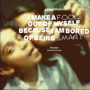 ... Picture: i make a fool out of myself because i'am bored of being smart