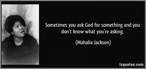 you ask God for something and you don't know what you're asking ...