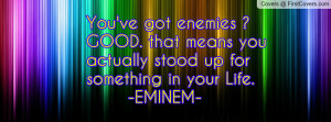 've got enemies ?GOOD. that means youactually stood up for something ...